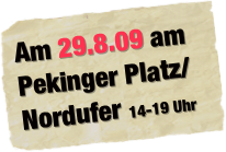 Am 29.8.09 am
Pekinger Platz/Nordufer 14-19 Uhr
